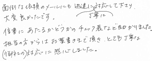 面倒な依頼のメールにも迅速に丁寧に対応して下さり、大変良かったです。信書にあたるかどうかのチェック表など助かりました。担当の方からはお葉書きまで頂き、とても丁寧な(御社の)対応に感心しました。