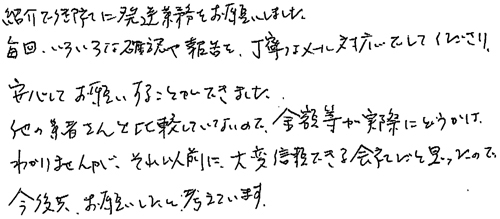 紹介で御社に発送業務をお願いしました。毎回、いろいろな確認や報告を丁寧なメール対応でしてくださり、安心してお願いすることができました。他の業者さんと比較していないので、金額等が実際にどうかはわかりませんが、それ以前に大変信頼できる会社だと思ったので、今後共、お願いしたいと考えています。